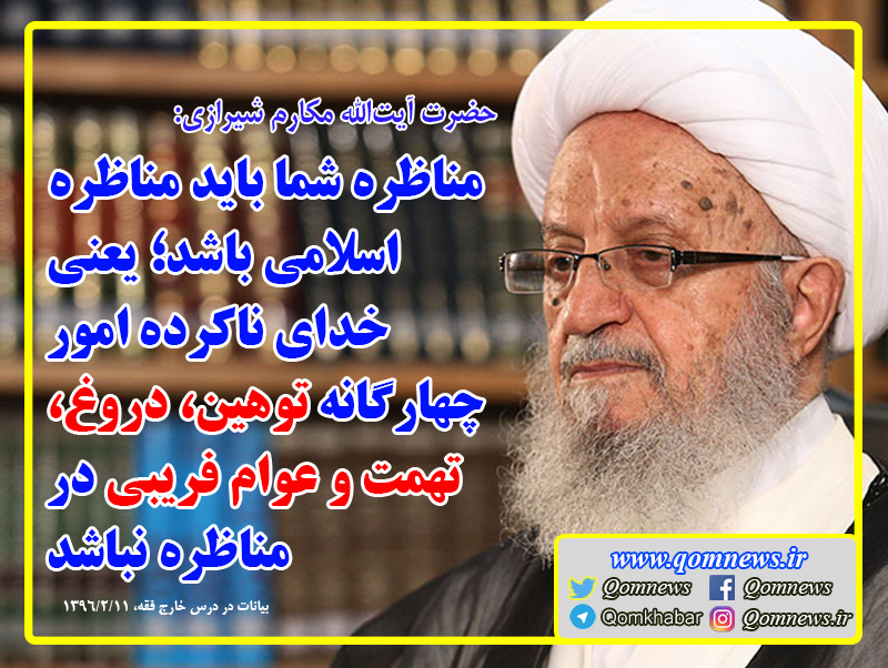  آیت الله مکارم شیرازی: مناظره شما باید مناظره اسلامی باشد؛ یعنی خدای ناکرده امور چهارگانه توهین، دروغ، تهمت و عوام فریبی در مناظره نباشد.